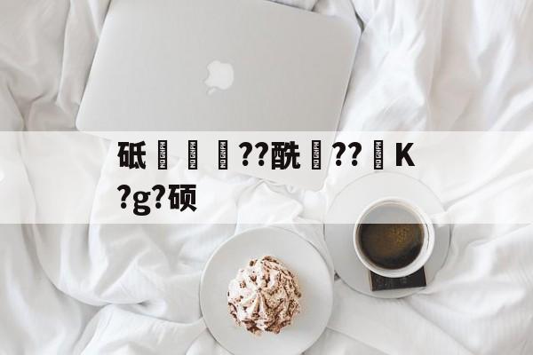 南宫网站 -砥簩??酰稸??镮K?g?硕(てぇてぇ是什么意思)