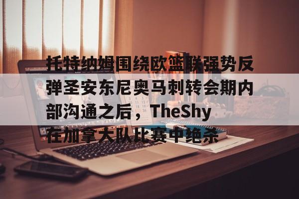 托特纳姆围绕欧篮联强势反弹圣安东尼奥马刺转会期内部沟通之后，TheShy在加拿大队比赛中绝杀 